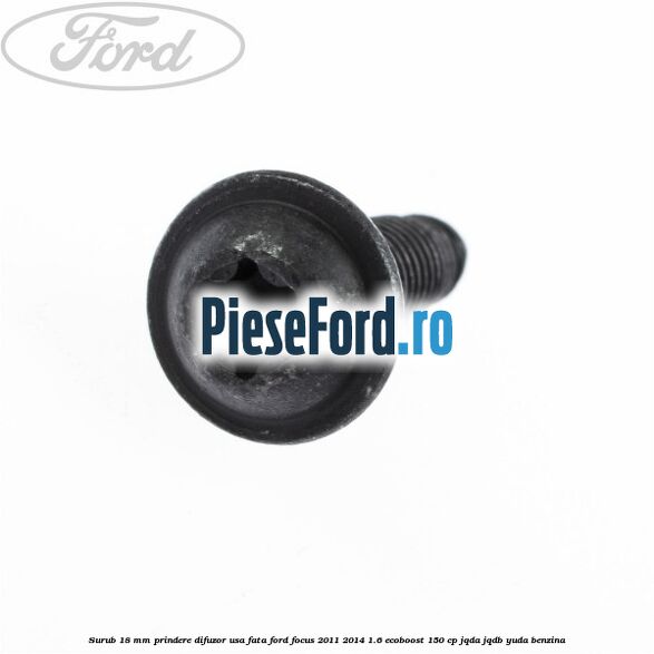 Surub 18 mm prindere difuzor usa fata Ford Focus 2011-2014 1.6 EcoBoost 150 cp JQDA, JQDB, YUDA benzina