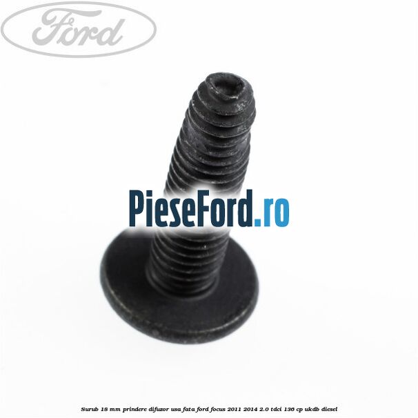 Surub 18 mm prindere difuzor usa fata Ford Focus 2011-2014 2.0 TDCi 136 cp UKDB diesel