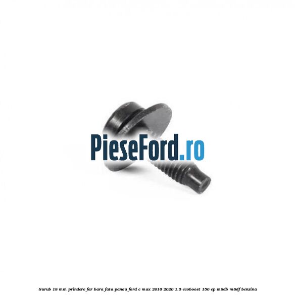 Surub 18 mm prindere far, bara fata, panou Ford C-Max 2016-2020 1.5 EcoBoost 150 cp M8DB, M8DF benzina