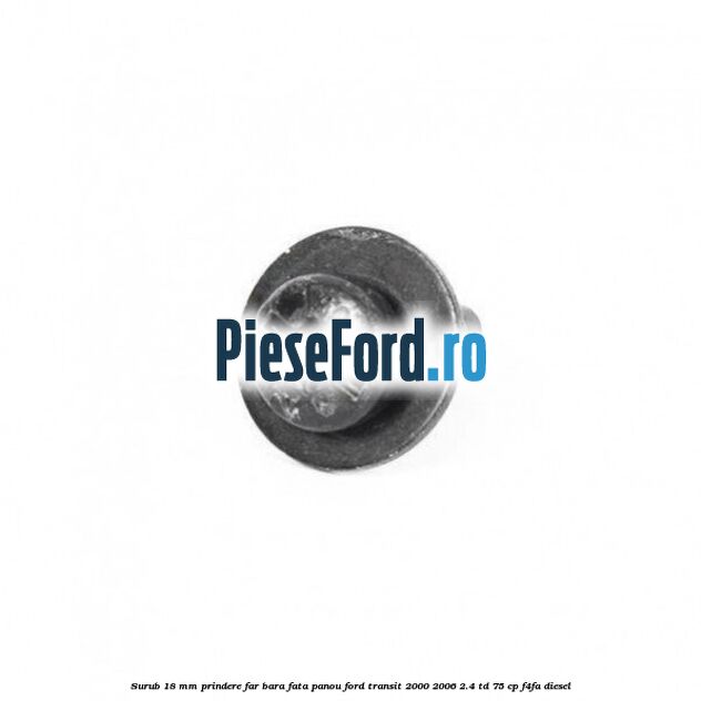 Surub 18 mm prindere far, bara fata, panou Ford Transit 2000-2006 2.4 TD 75 cp Surub 18 mm prindere far, bara fata, panou Ford Transit 2000-2006 2.4 TD 75 cp F4FA diesel