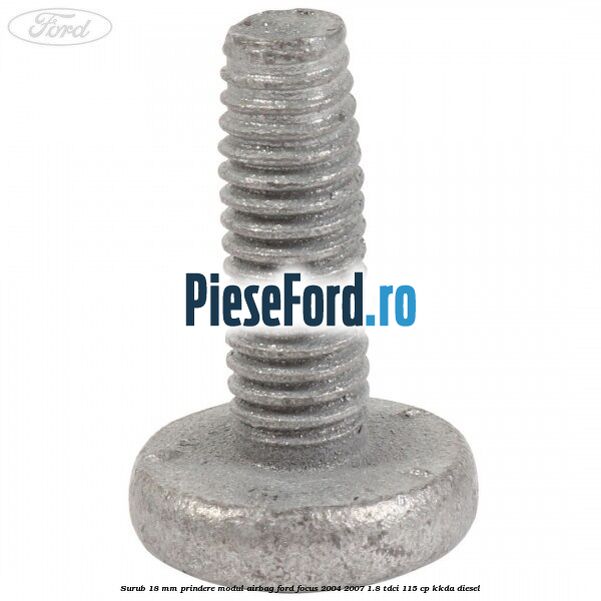 Surub 18 mm prindere modul airbag Ford Focus 2004-2007 1.8 TDCi 115 cp Surub 18 mm prindere modul airbag Ford Focus 2004-2007 1.8 TDCi 115 cp KKDA diesel