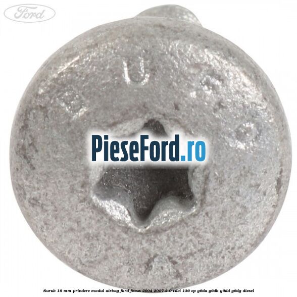 Surub 18 mm prindere modul airbag Ford Focus 2004-2007 2.0 TDCi 136 cp Surub 18 mm prindere modul airbag Ford Focus 2004-2007 2.0 TDCi 136 cp G6DA, G6DB, G6DD, G6DG diesel