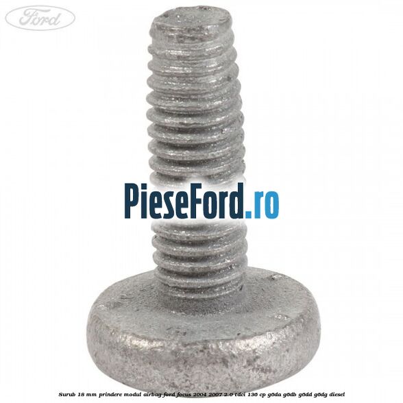 Surub 18 mm prindere modul airbag Ford Focus 2004-2007 2.0 TDCi 136 cp Surub 18 mm prindere modul airbag Ford Focus 2004-2007 2.0 TDCi 136 cp G6DA, G6DB, G6DD, G6DG diesel