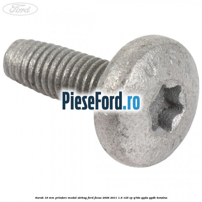 Surub 18 mm prindere modul airbag Ford Focus 2008-2011 1.8 125 cp Surub 18 mm prindere modul airbag Ford Focus 2008-2011 1.8 125 cp Q7DA, QQDA, QQDB benzina