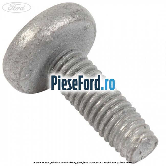 Surub 18 mm prindere modul airbag Ford Focus 2008-2011 2.0 TDCi 110 cp Surub 18 mm prindere modul airbag Ford Focus 2008-2011 2.0 TDCi 110 cp IXDA diesel