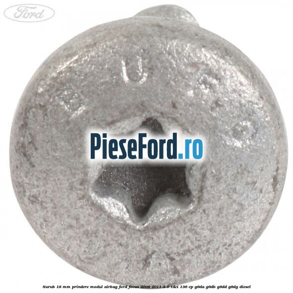 Surub 18 mm prindere modul airbag Ford Focus 2008-2011 2.0 TDCi 136 cp Surub 18 mm prindere modul airbag Ford Focus 2008-2011 2.0 TDCi 136 cp G6DA, G6DB, G6DD, G6DG diesel