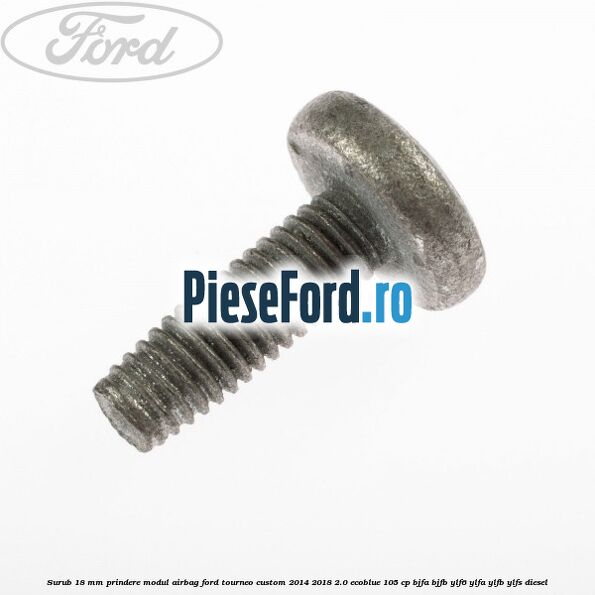 Surub 18 mm prindere modul airbag Ford Tourneo Custom 2014-2018 2.0 EcoBlue 105 cp BJFA, BJFB, YLF6, YLFA, YLFB, YLFS diesel