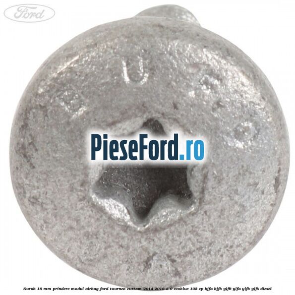 Surub 18 mm prindere modul airbag Ford Tourneo Custom 2014-2018 2.0 EcoBlue 105 cp BJFA, BJFB, YLF6, YLFA, YLFB, YLFS diesel