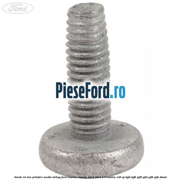 Surub 18 mm prindere modul airbag Ford Tourneo Custom 2014-2018 2.0 EcoBlue 105 cp BJFA, BJFB, YLF6, YLFA, YLFB, YLFS diesel
