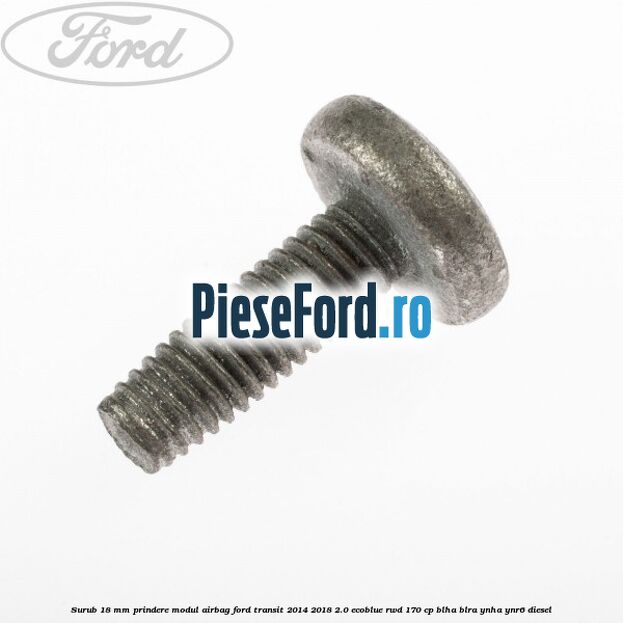 Surub 18 mm prindere modul airbag Ford Transit 2014-2018 2.0 EcoBlue RWD 170 cp BLHA, BLRA, YNHA, YNR6 diesel
