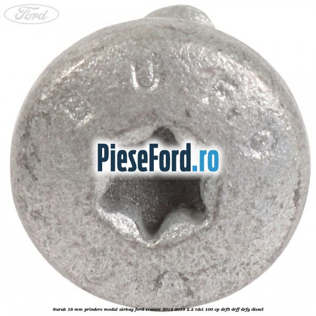Surub 18 mm prindere modul airbag Ford Transit 2014-2018 2.2 TDCi 100 cp DRF5, DRFF, DRFG diesel