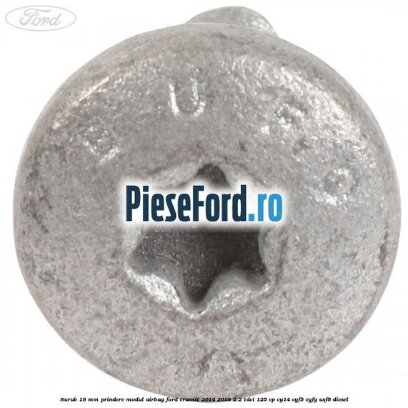 Surub 18 mm prindere modul airbag Ford Transit 2014-2018 2.2 TDCi 125 cp CY14, CYF5, CYFG, USF6 diesel