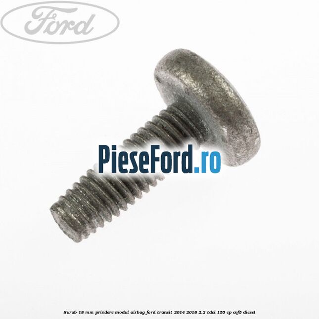 Surub 18 mm prindere modul airbag Ford Transit 2014-2018 2.2 TDCi 155 cp Surub 18 mm prindere modul airbag Ford Transit 2014-2018 2.2 TDCi 155 cp CVF5 diesel