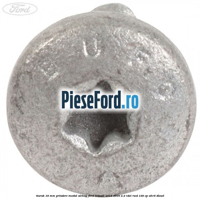 Surub 18 mm prindere modul airbag Ford Transit 2014-2018 2.2 TDCi RWD 135 cp UHR5 diesel