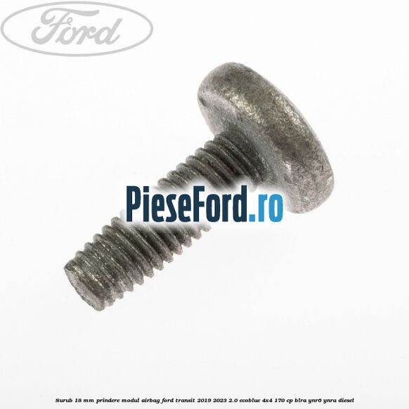 Surub 18 mm prindere modul airbag Ford Transit 2019-2023 2.0 EcoBlue 4x4 170 cp Surub 18 mm prindere modul airbag Ford Transit 2019-2023 2.0 EcoBlue 4x4 170 cp BLRA, YNR6, YNRA diesel