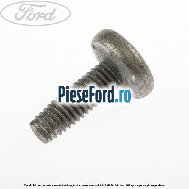 Surub 18 mm prindere modul airbag Ford Transit Connect 2013-2018 1.5 TDCi 120 cp Surub 18 mm prindere modul airbag Ford Transit Connect 2013-2018 1.5 TDCi 120 cp XWGA, XWGB, XWGC diesel