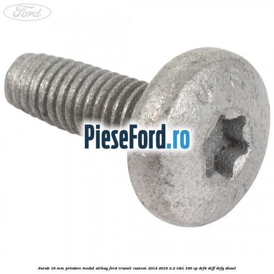Surub 18 mm prindere modul airbag Ford Transit Custom 2014-2018 2.2 TDCi 100 cp Surub 18 mm prindere modul airbag Ford Transit Custom 2014-2018 2.2 TDCi 100 cp DRF4, DRFF, DRFG diesel