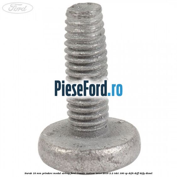 Surub 18 mm prindere modul airbag Ford Transit Custom 2014-2018 2.2 TDCi 100 cp Surub 18 mm prindere modul airbag Ford Transit Custom 2014-2018 2.2 TDCi 100 cp DRF4, DRFF, DRFG diesel