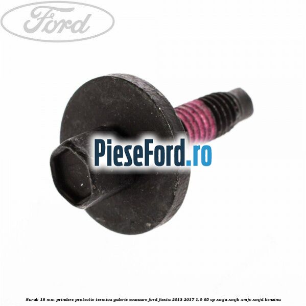 Surub 18 mm prindere protectie termica galerie evacuare Ford Fiesta 2013-2017 1.0 65 cp XMJA, XMJB, XMJC, XMJD benzina