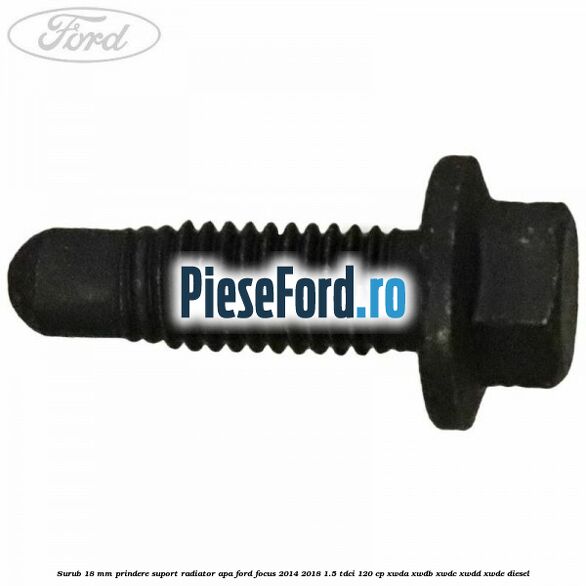 Surub 18 mm prindere suport radiator apa Ford Focus 2014-2018 1.5 TDCi 120 cp XWDA, XWDB, XWDC, XWDD, XWDE diesel