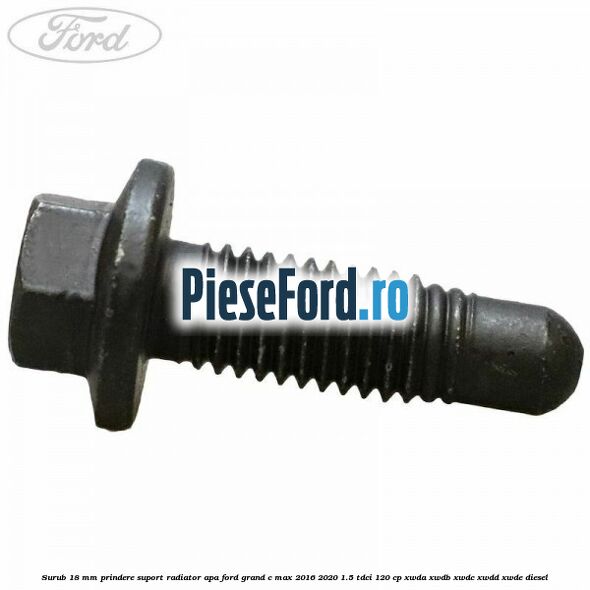 Surub 18 mm prindere suport radiator apa Ford Grand C-Max 2016-2020 1.5 TDCi 120 cp Surub 18 mm prindere suport radiator apa Ford Grand C-Max 2016-2020 1.5 TDCi 120 cp XWDA, XWDB, XWDC, XWDD, XWDE diesel