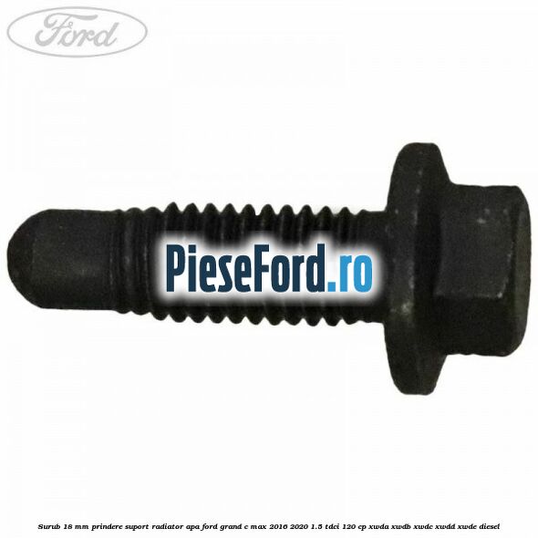 Surub 18 mm prindere suport radiator apa Ford Grand C-Max 2016-2020 1.5 TDCi 120 cp Surub 18 mm prindere suport radiator apa Ford Grand C-Max 2016-2020 1.5 TDCi 120 cp XWDA, XWDB, XWDC, XWDD, XWDE diesel