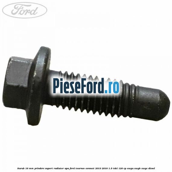 Surub 18 mm prindere suport radiator apa Ford Tourneo Connect 2013-2018 1.5 TDCi 120 cp XWGA, XWGB, XWGC diesel