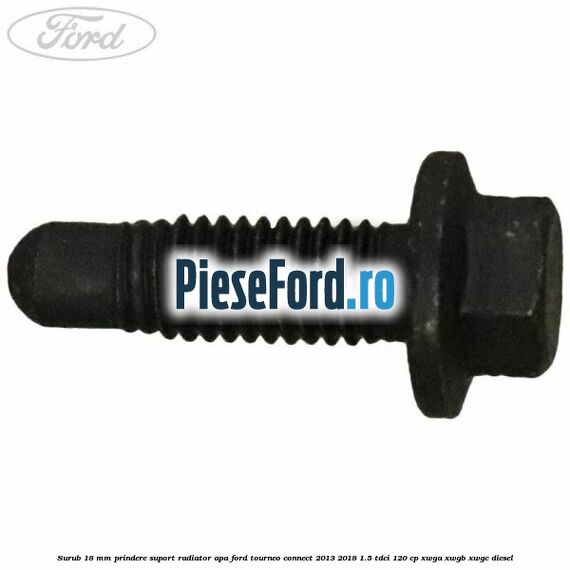 Surub 18 mm prindere suport radiator apa Ford Tourneo Connect 2013-2018 1.5 TDCi 120 cp XWGA, XWGB, XWGC diesel