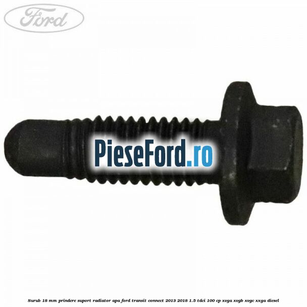 Surub 18 mm prindere suport radiator apa Ford Transit Connect 2013-2018 1.5 TDCi 100 cp XVGA, XVGB, XVGC, XXGA diesel