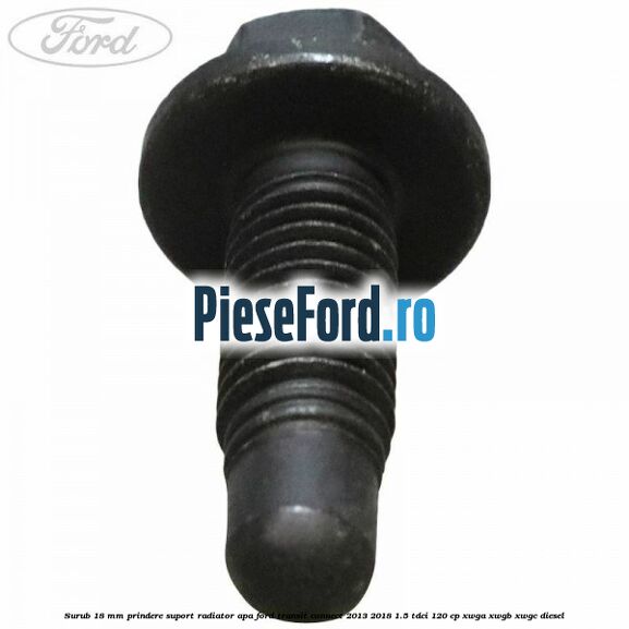 Surub 18 mm prindere suport radiator apa Ford Transit Connect 2013-2018 1.5 TDCi 120 cp XWGA, XWGB, XWGC diesel
