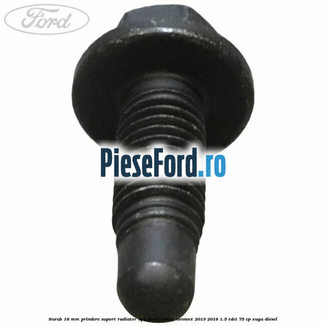 Surub 18 mm prindere suport radiator apa Ford Transit Connect 2013-2018 1.5 TDCi 75 cp XUGA diesel