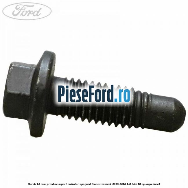 Surub 18 mm prindere suport radiator apa Ford Transit Connect 2013-2018 1.5 TDCi 75 cp XUGA diesel