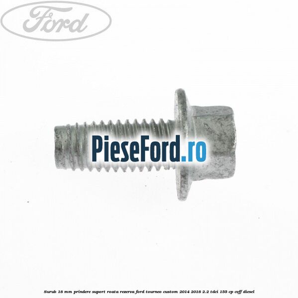 Surub 18 mm prindere suport roata rezerva Ford Tourneo Custom 2014-2018 2.2 TDCi 155 cp Surub 18 mm prindere suport roata rezerva Ford Tourneo Custom 2014-2018 2.2 TDCi 155 cp CVFF diesel
