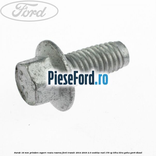 Surub 18 mm prindere suport roata rezerva Ford Transit 2014-2018 2.0 EcoBlue RWD 170 cp BLHA, BLRA, YNHA, YNR6 diesel