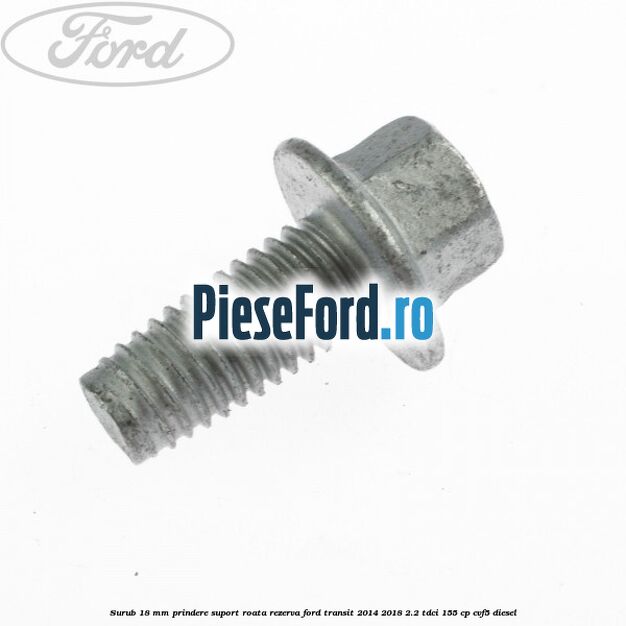 Surub 18 mm prindere suport roata rezerva Ford Transit 2014-2018 2.2 TDCi 155 cp Surub 18 mm prindere suport roata rezerva Ford Transit 2014-2018 2.2 TDCi 155 cp CVF5 diesel