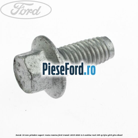 Surub 18 mm prindere suport roata rezerva Ford Transit 2019-2023 2.0 EcoBlue RWD 105 cp Surub 18 mm prindere suport roata rezerva Ford Transit 2019-2023 2.0 EcoBlue RWD 105 cp BJRA, YLR6, YLRA diesel