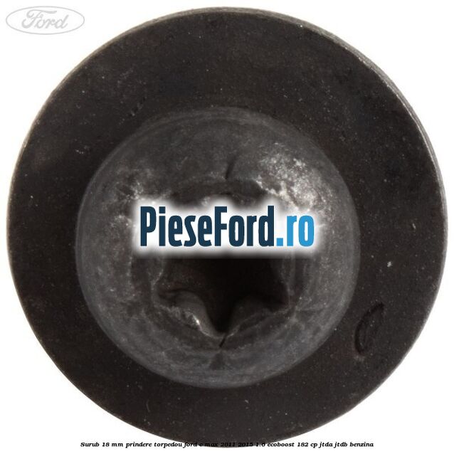 Surub 18 mm prindere torpedou Ford C-Max 2011-2015 1.6 EcoBoost 182 cp JTDA, JTDB benzina