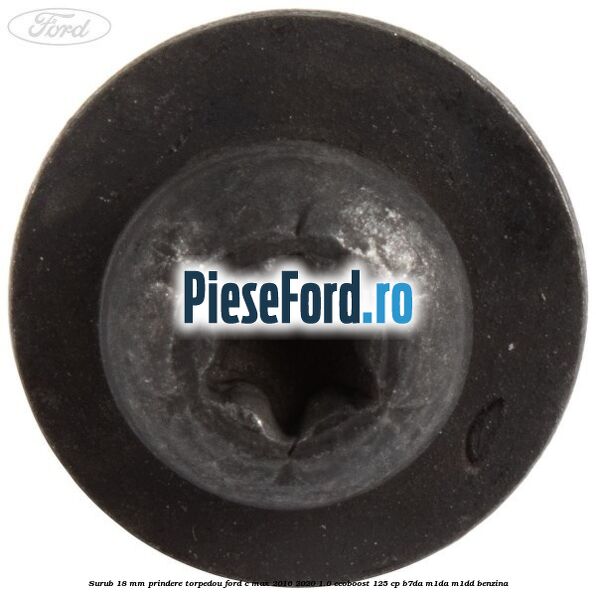 Surub 18 mm prindere torpedou Ford C-Max 2016-2020 1.0 EcoBoost 125 cp B7DA, M1DA, M1DD benzina