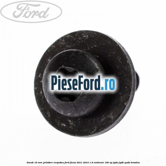 Surub 18 mm prindere torpedou Ford Focus 2011-2014 1.6 EcoBoost 150 cp JQDA, JQDB, YUDA benzina