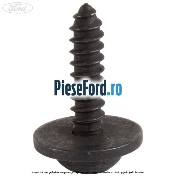 Surub 18 mm prindere torpedou Ford Focus 2011-2014 1.6 EcoBoost 182 cp JTDA, JTDB benzina