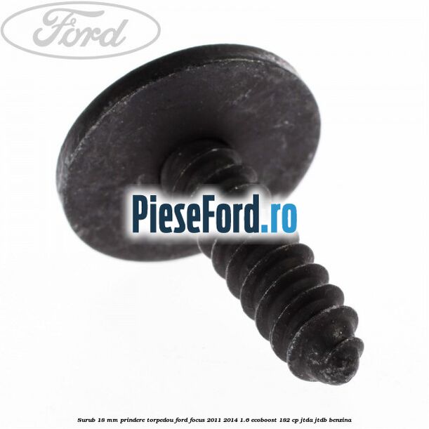 Surub 18 mm prindere torpedou Ford Focus 2011-2014 1.6 EcoBoost 182 cp JTDA, JTDB benzina