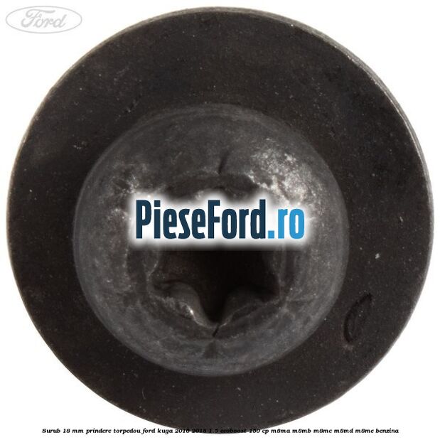 Surub 18 mm prindere torpedou Ford Kuga 2016-2018 1.5 EcoBoost 150 cp M8MA, M8MB, M8MC, M8MD, M8ME benzina