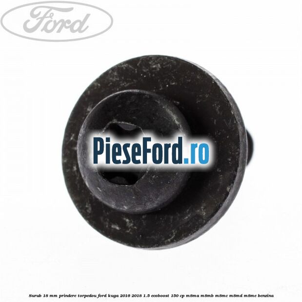 Surub 18 mm prindere torpedou Ford Kuga 2016-2018 1.5 EcoBoost 150 cp M8MA, M8MB, M8MC, M8MD, M8ME benzina
