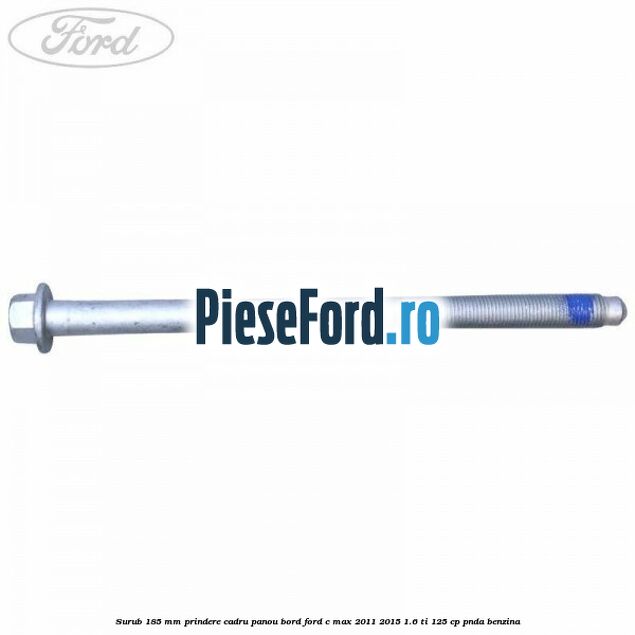 Surub 185 mm prindere cadru panou bord Ford C-Max 2011-2015 1.6 Ti 125 cp PNDA benzina