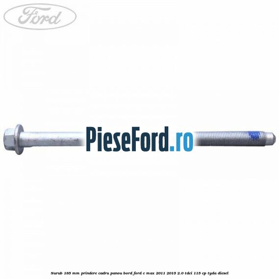 Surub 185 mm prindere cadru panou bord Ford C-Max 2011-2015 2.0 TDCi 115 cp TYDA diesel