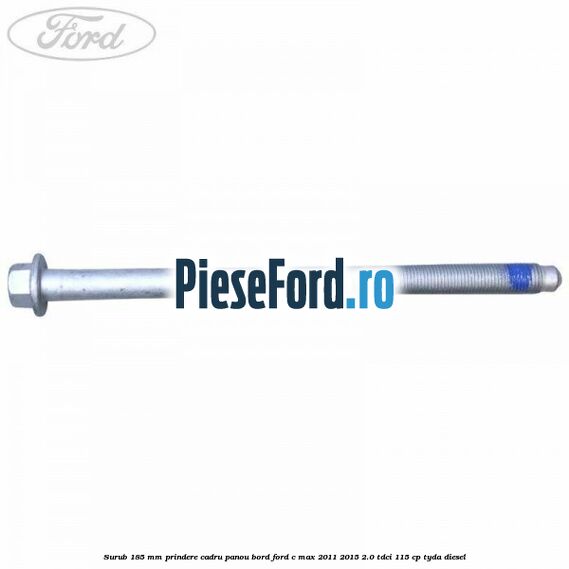Surub 185 mm prindere cadru panou bord Ford C-Max 2011-2015 2.0 TDCi 115 cp TYDA diesel