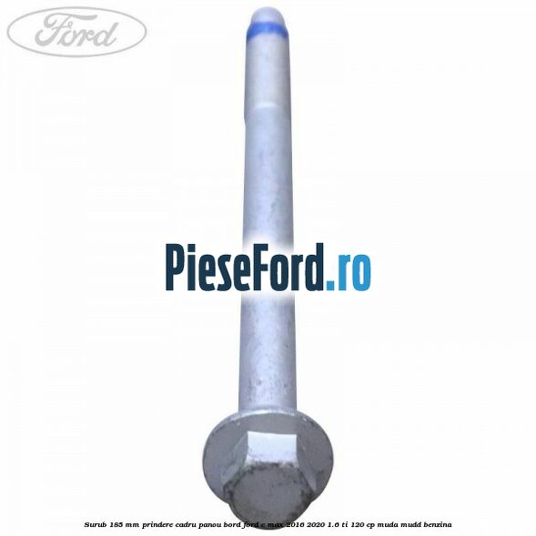 Surub 185 mm prindere cadru panou bord Ford C-Max 2016-2020 1.6 Ti 120 cp Surub 185 mm prindere cadru panou bord Ford C-Max 2016-2020 1.6 Ti 120 cp MUDA, MUDD benzina