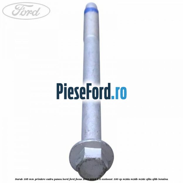 Surub 185 mm prindere cadru panou bord Ford Focus 2011-2014 1.0 EcoBoost 100 cp M2DA, M2DB, M2DC, SFDA, SFDB benzina
