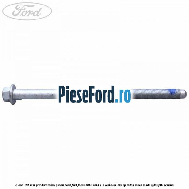 Surub 185 mm prindere cadru panou bord Ford Focus 2011-2014 1.0 EcoBoost 100 cp M2DA, M2DB, M2DC, SFDA, SFDB benzina