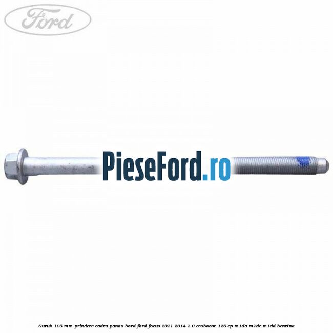 Surub 185 mm prindere cadru panou bord Ford Focus 2011-2014 1.0 EcoBoost 125 cp Surub 185 mm prindere cadru panou bord Ford Focus 2011-2014 1.0 EcoBoost 125 cp M1DA, M1DC, M1DD benzina